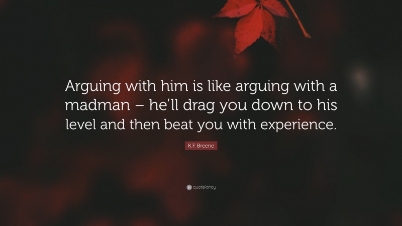 K.F. Breene Quote: “Arguing with him is like arguing with a madman – he’ll drag you down to his level and then beat you with experience.”