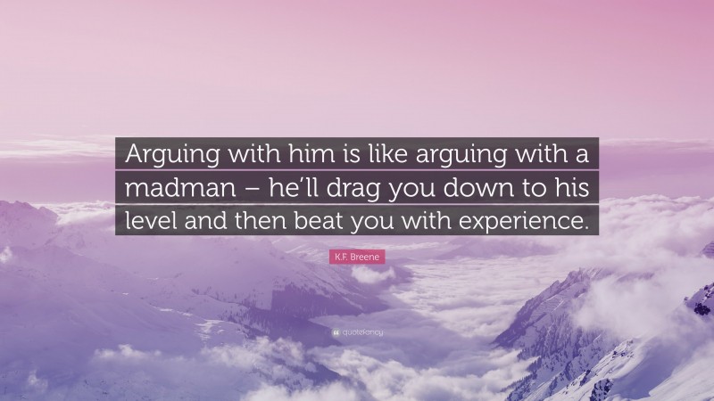 K.F. Breene Quote: “Arguing with him is like arguing with a madman – he’ll drag you down to his level and then beat you with experience.”