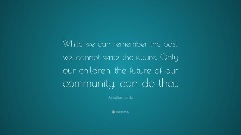 Jonathan Sacks Quote: “While we can remember the past, we cannot write the future. Only our children, the future of our community, can do that.”