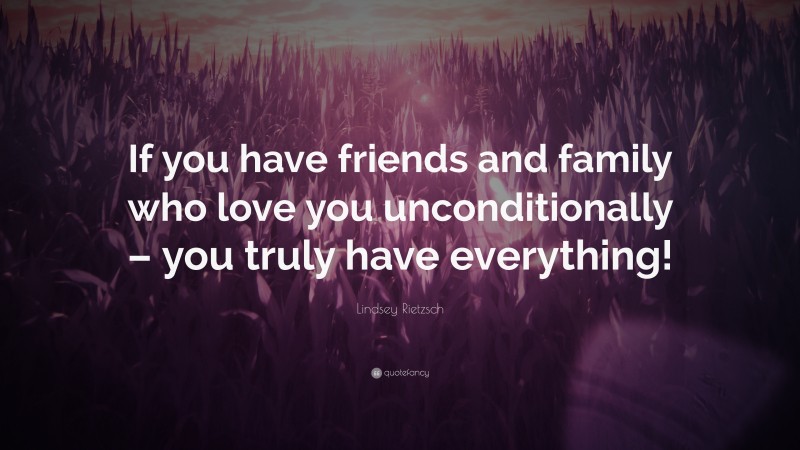 Lindsey Rietzsch Quote: “If you have friends and family who love you unconditionally – you truly have everything!”