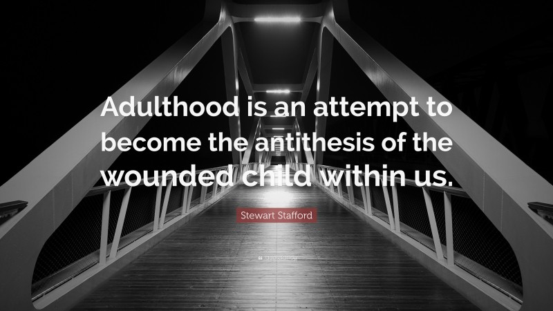 Stewart Stafford Quote: “Adulthood is an attempt to become the antithesis of the wounded child within us.”