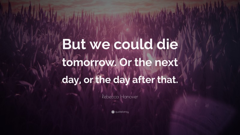 Rebecca Hanover Quote: “But we could die tomorrow. Or the next day, or the day after that.”