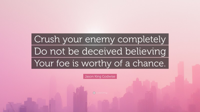 Jason King Godwise Quote: “Crush your enemy completely Do not be deceived believing Your foe is worthy of a chance.”