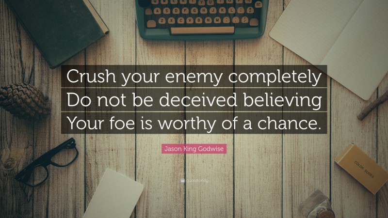 Jason King Godwise Quote: “Crush your enemy completely Do not be deceived believing Your foe is worthy of a chance.”