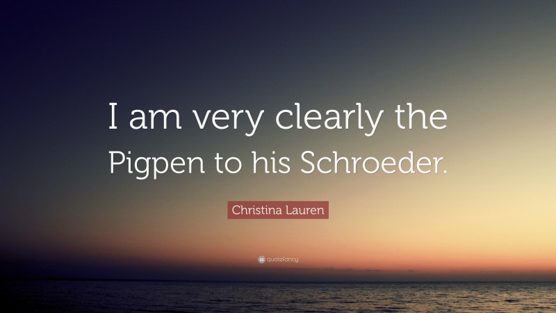 Christina Lauren Quote: “I am very clearly the Pigpen to his Schroeder.”