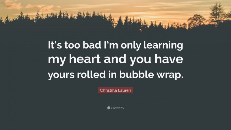 Christina Lauren Quote: “It’s too bad I’m only learning my heart and you have yours rolled in bubble wrap.”