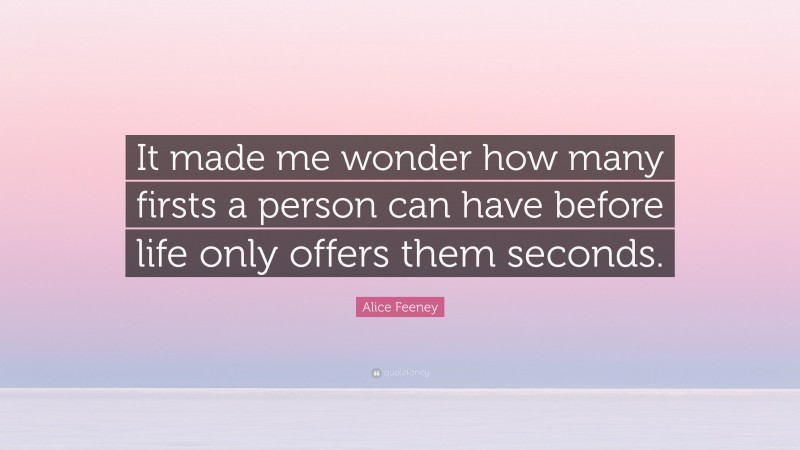 Alice Feeney Quote: “It made me wonder how many firsts a person can have before life only offers them seconds.”
