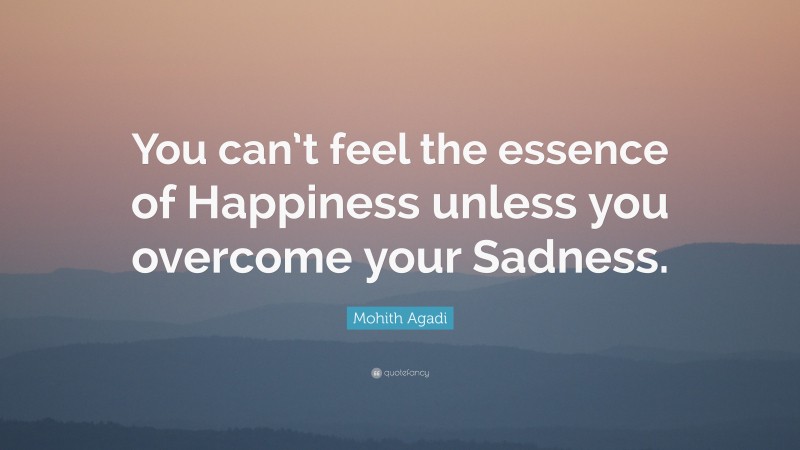 Mohith Agadi Quote: “You can’t feel the essence of Happiness unless you overcome your Sadness.”