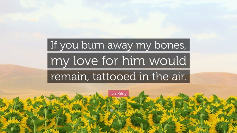 Lia Riley Quote: “If you burn away my bones, my love for him would remain, tattooed in the air.”