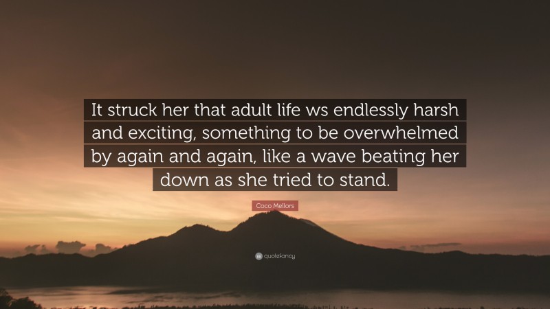 Coco Mellors Quote: “It struck her that adult life ws endlessly harsh and exciting, something to be overwhelmed by again and again, like a wave beating her down as she tried to stand.”