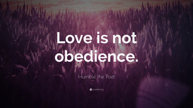 Humble the Poet Quote: “Love is not obedience.”