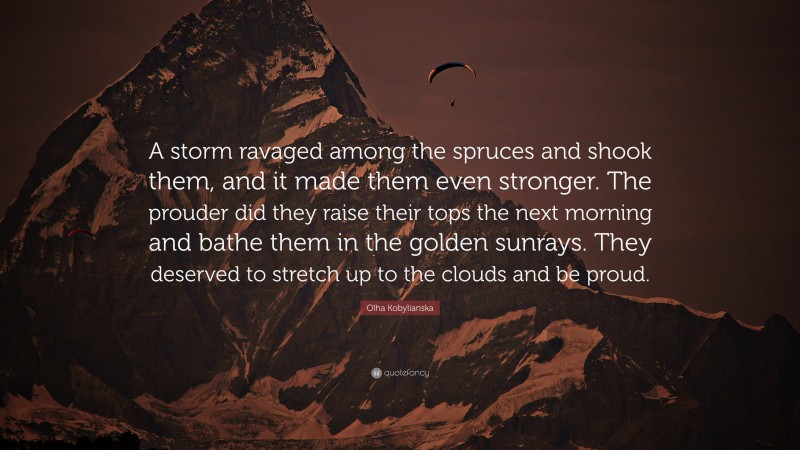 Olha Kobylianska Quote: “A storm ravaged among the spruces and shook them, and it made them even stronger. The prouder did they raise their tops the next morning and bathe them in the golden sunrays. They deserved to stretch up to the clouds and be proud.”