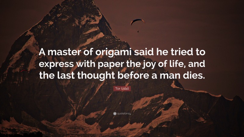 Tor Udall Quote: “A master of origami said he tried to express with paper the joy of life, and the last thought before a man dies.”