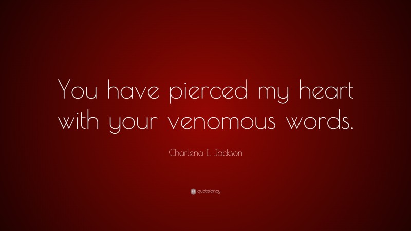 Charlena E. Jackson Quote: “You have pierced my heart with your venomous words.”