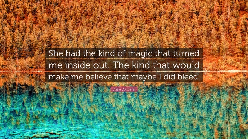 Claire Contreras Quote: “She had the kind of magic that turned me inside out. The kind that would make me believe that maybe I did bleed.”