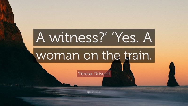 Teresa Driscoll Quote: “A witness?’ ‘Yes. A woman on the train.”