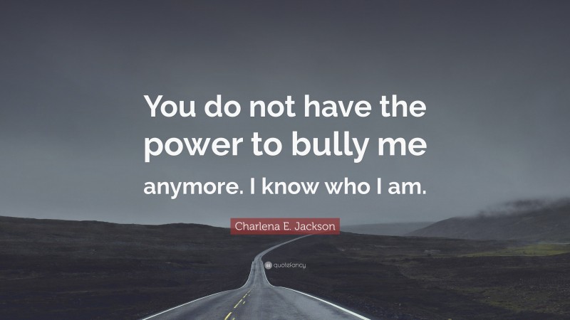 Charlena E. Jackson Quote: “You do not have the power to bully me anymore. I know who I am.”