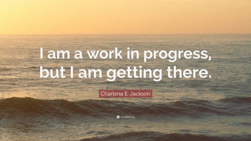 Charlena E. Jackson Quote: “I am a work in progress, but I am getting there.”