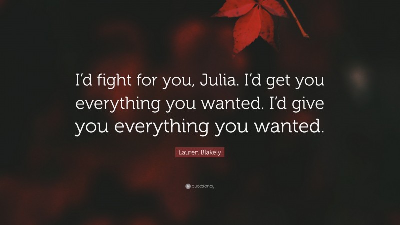 Lauren Blakely Quote: “I’d fight for you, Julia. I’d get you everything you wanted. I’d give you everything you wanted.”