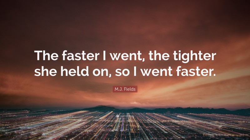 M.J. Fields Quote: “The faster I went, the tighter she held on, so I went faster.”