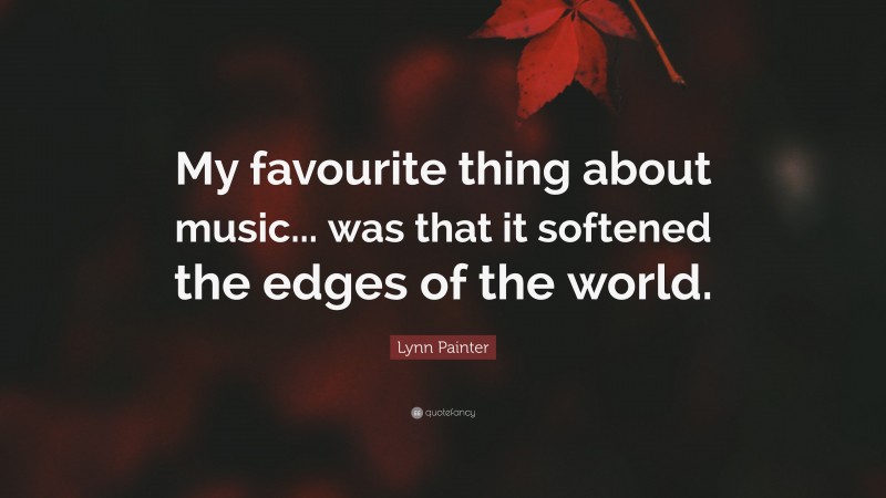 Lynn Painter Quote: “My favourite thing about music... was that it softened the edges of the world.”