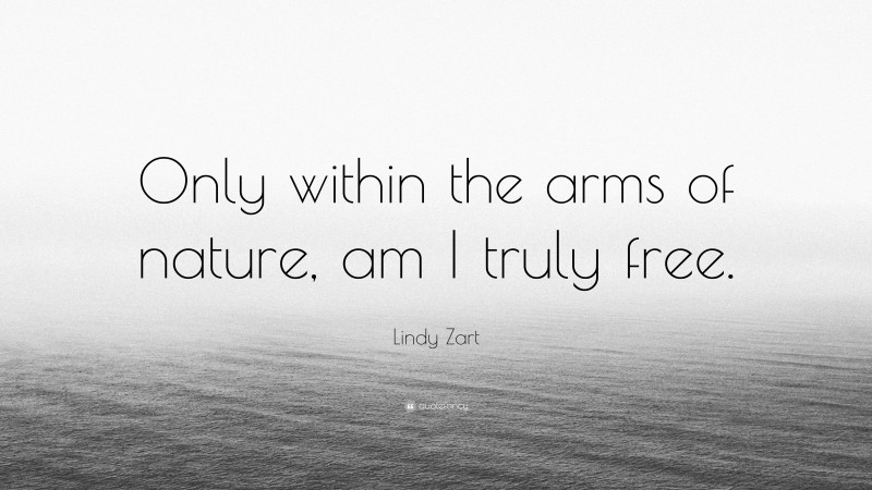 Lindy Zart Quote: “Only within the arms of nature, am I truly free.”