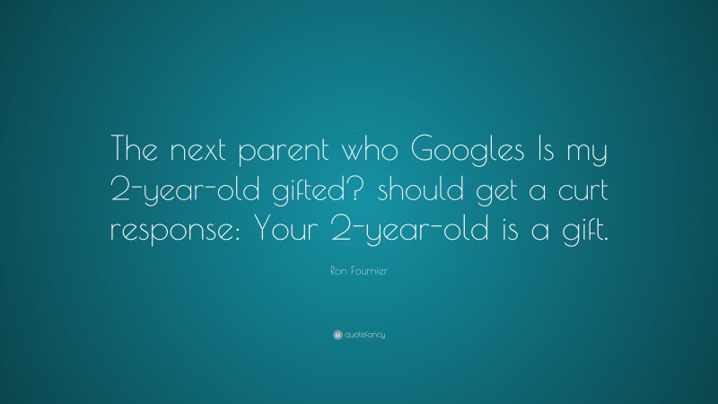 Ron Fournier Quote: “The next parent who Googles Is my 2-year-old gifted? should get a curt response: Your 2-year-old is a gift.”