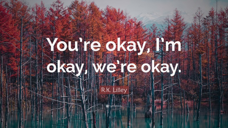 R.K. Lilley Quote: “You’re okay, I’m okay, we’re okay.”