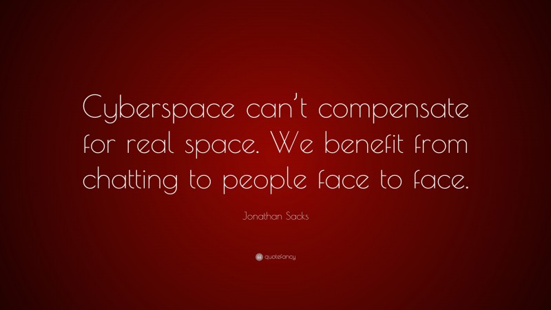 Jonathan Sacks Quote: “Cyberspace can’t compensate for real space. We benefit from chatting to people face to face.”