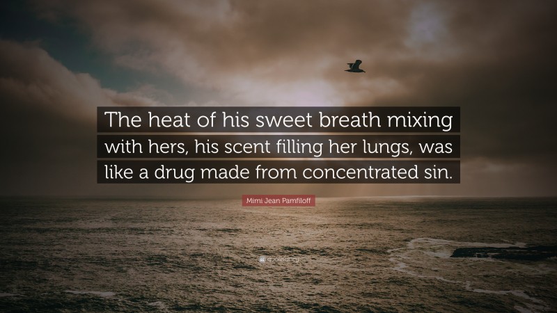 Mimi Jean Pamfiloff Quote: “The heat of his sweet breath mixing with hers, his scent filling her lungs, was like a drug made from concentrated sin.”