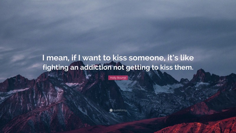 Holly Bourne Quote: “I mean, if I want to kiss someone, it’s like fighting an addiction not getting to kiss them.”