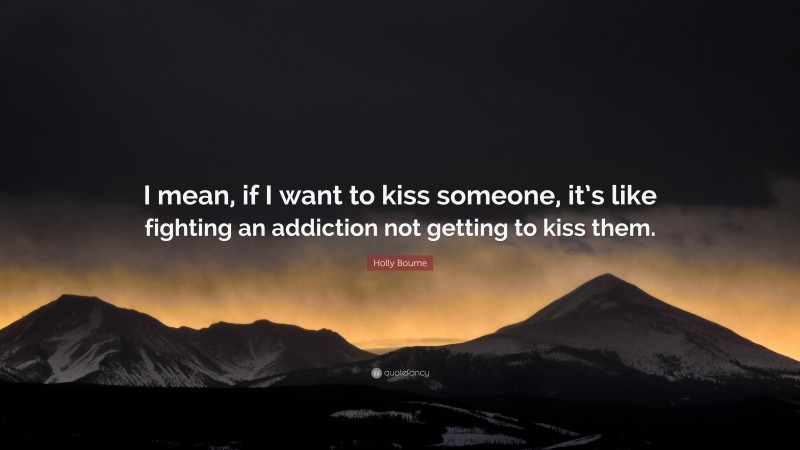 Holly Bourne Quote: “I mean, if I want to kiss someone, it’s like fighting an addiction not getting to kiss them.”