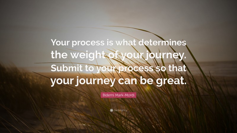 Bidemi Mark-Mordi Quote: “Your process is what determines the weight of your journey. Submit to your process so that your journey can be great.”