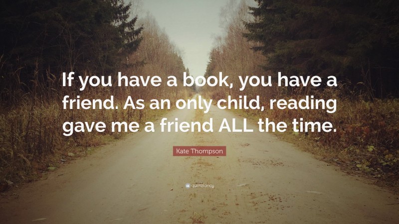 Kate Thompson Quote: “If you have a book, you have a friend. As an only child, reading gave me a friend ALL the time.”