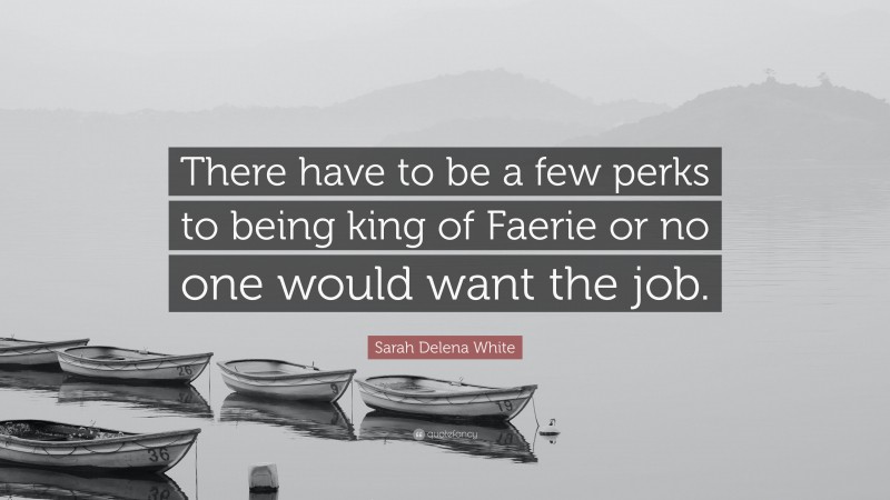 Sarah Delena White Quote: “There have to be a few perks to being king of Faerie or no one would want the job.”