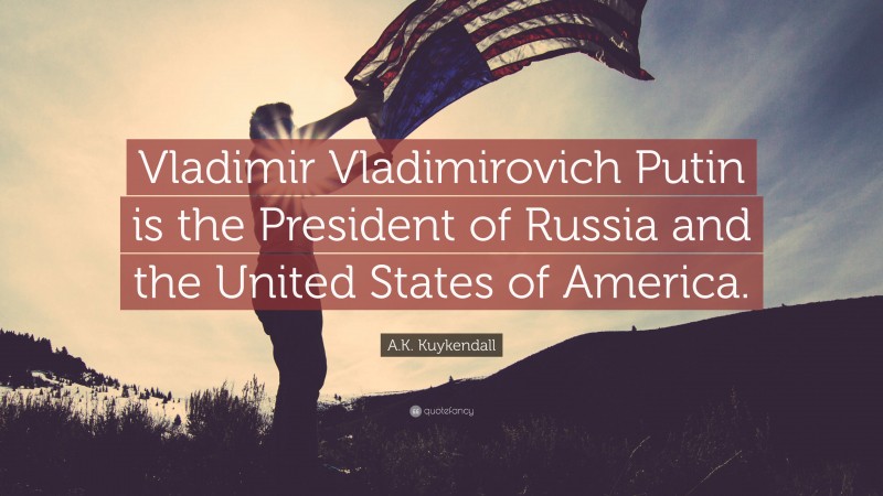 A.K. Kuykendall Quote: “Vladimir Vladimirovich Putin is the President of Russia and the United States of America.”