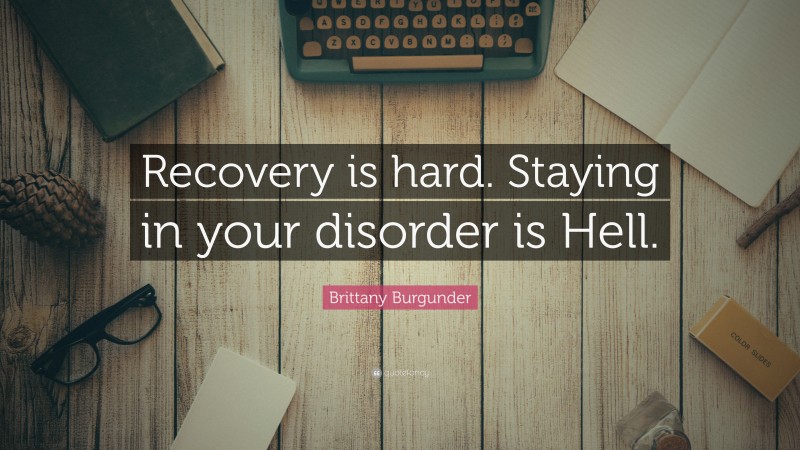 Brittany Burgunder Quote: “Recovery is hard. Staying in your disorder is Hell.”