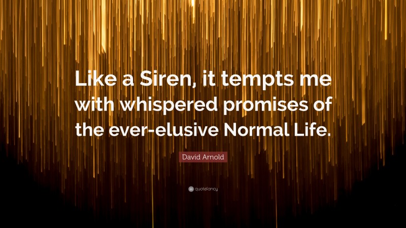 David Arnold Quote: “Like a Siren, it tempts me with whispered promises of the ever-elusive Normal Life.”