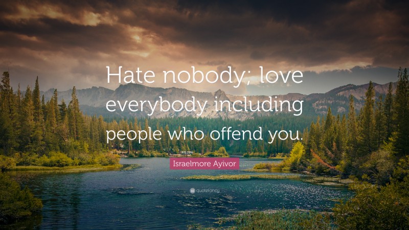 Israelmore Ayivor Quote: “Hate nobody; love everybody including people who offend you.”