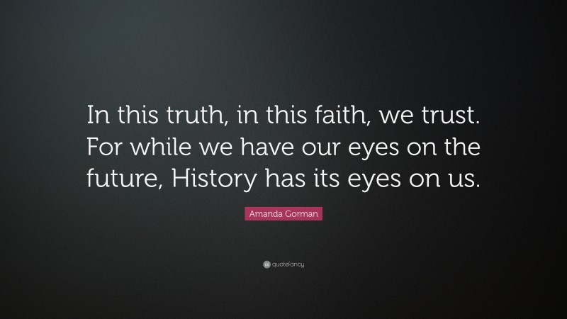 Amanda Gorman Quote: “In this truth, in this faith, we trust. For while we have our eyes on the future, History has its eyes on us.”