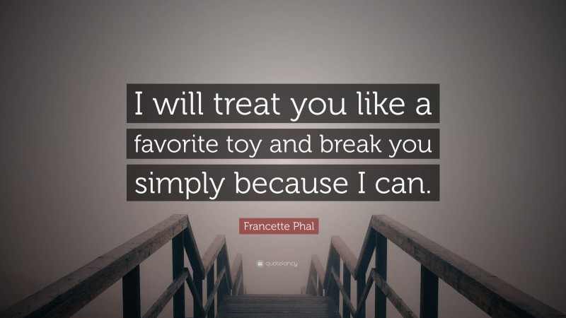 Francette Phal Quote: “I will treat you like a favorite toy and break you simply because I can.”