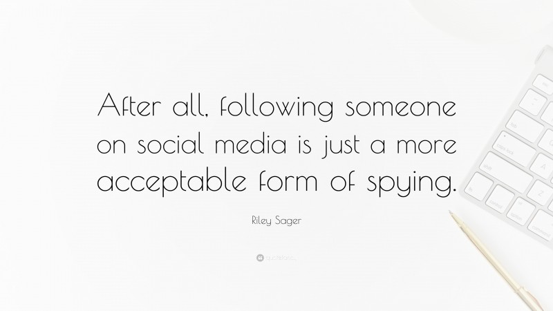 Riley Sager Quote: “After all, following someone on social media is just a more acceptable form of spying.”