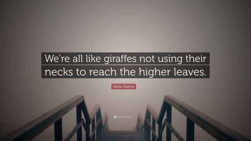 Delia Owens Quote: “We’re all like giraffes not using their necks to reach the higher leaves.”