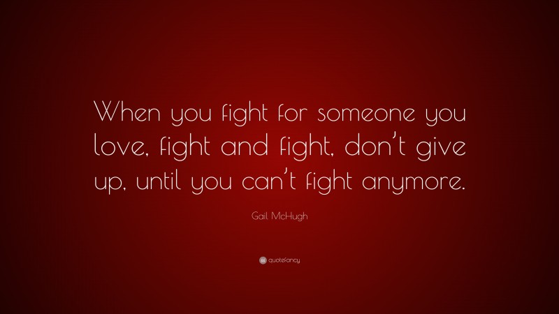 Gail McHugh Quote: “When you fight for someone you love, fight and fight, don’t give up, until you can’t fight anymore.”