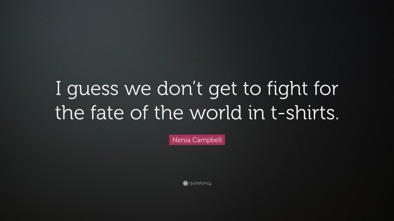Nenia Campbell Quote: “I guess we don’t get to fight for the fate of the world in t-shirts.”