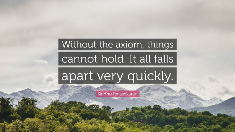 Sindhu Rajasekaran Quote: “Without the axiom, things cannot hold. It all falls apart very quickly.”
