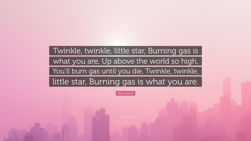 Belle Aurora Quote: “Twinkle, twinkle, little star, Burning gas is what you are, Up above the world so high, You’ll burn gas until you die, Twinkle, twinkle, little star, Burning gas is what you are.”