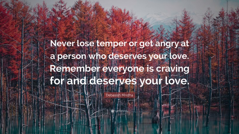 Debasish Mridha Quote: “Never lose temper or get angry at a person who deserves your love. Remember everyone is craving for and deserves your love.”