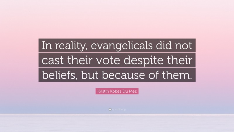 Kristin Kobes Du Mez Quote: “In reality, evangelicals did not cast their vote despite their beliefs, but because of them.”