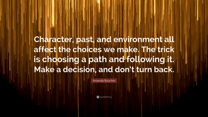 Amanda Bouchet Quote: “Character, past, and environment all affect the choices we make. The trick is choosing a path and following it. Make a decision, and don’t turn back.”